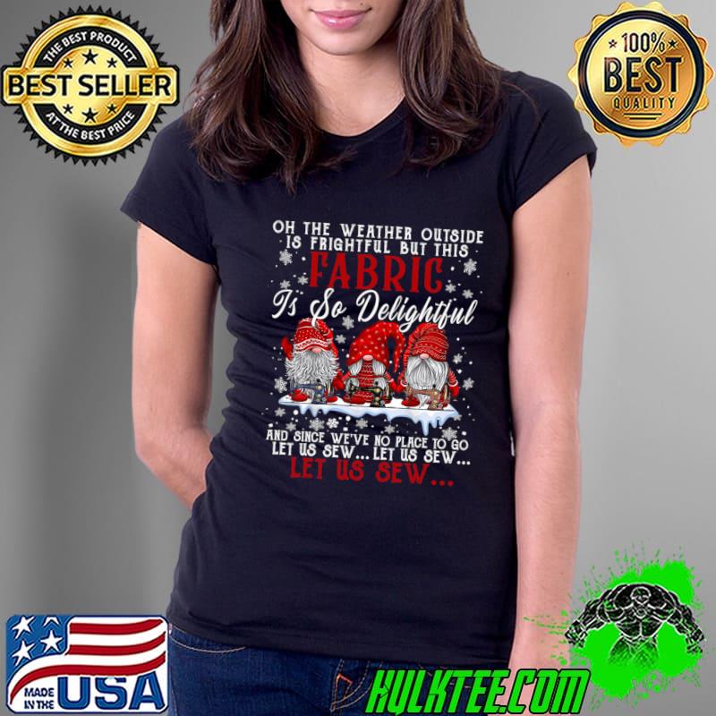 Oh The Weather Outside Is So Delightful Let Us Sew Three Gnomes Sewing Quilting Christmas Tee T-Shirt