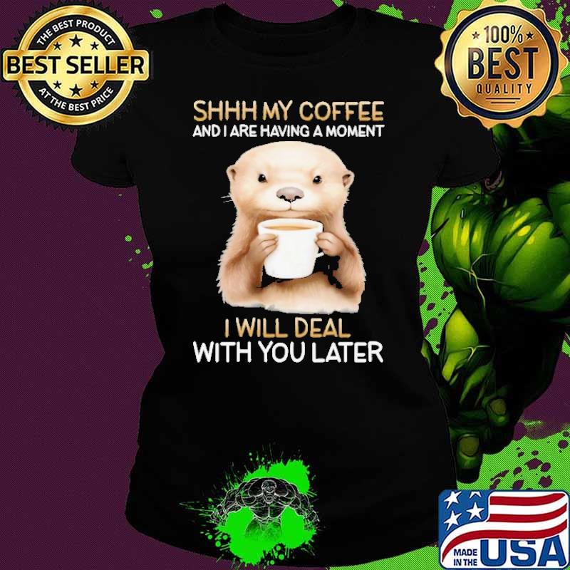 Shhh My Coffee And I Are Having A Moment I Will Deal Otter shirt