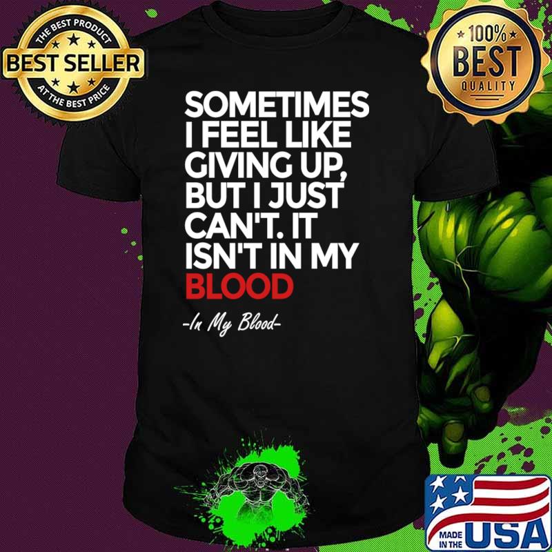 Sometimes i feel like giving up but just can't isn't in my blood T-Shirt Sometimes i feel like giving up but just can't isn't in my blood T-Shirt