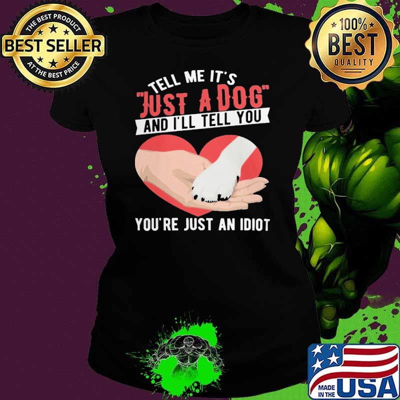 Tell Me It's Just A Dog And I'll Tell You Just An Idiot shirt