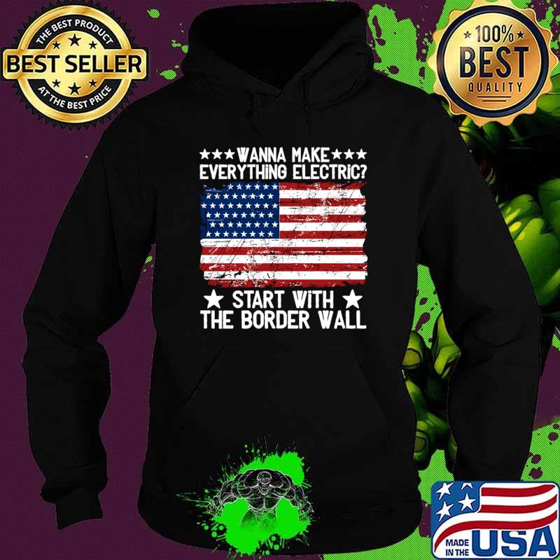 Wanna Make Everything Electric Start With The Border Wall Vintage American Flag T-Shirt Hoodie Wanna Make Everything Electric Start With The Border Wall Vintage American Flag T-Shirt Hoodie