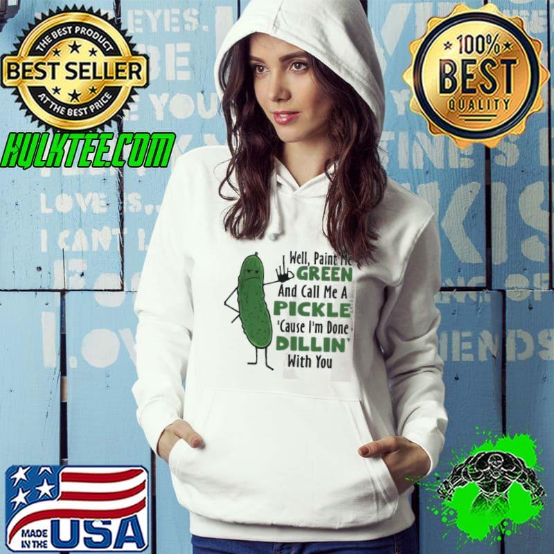 Well paint me green and call me a pickle cause I’m done dillin’ with you s Hoodie Well paint me green and call me a pickle cause I’m done dillin’ with you s Hoodie