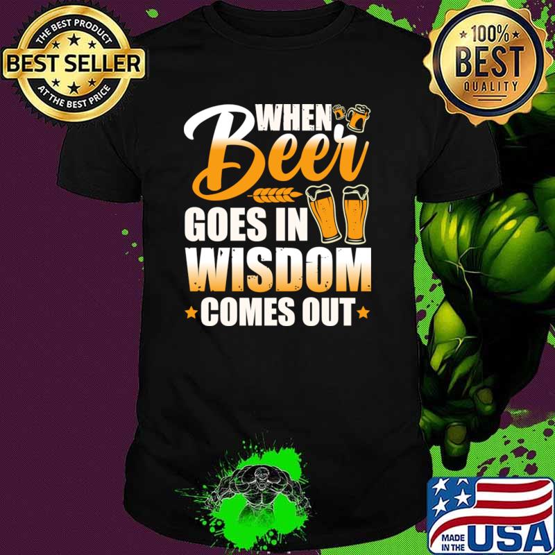 When beer goes in wisdom comes out T-Shirt