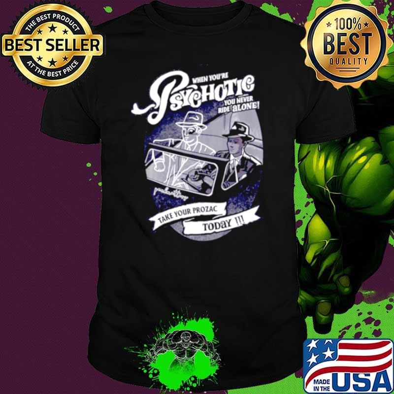 When you’re psychotic you never ride alone take your prozac today shirt