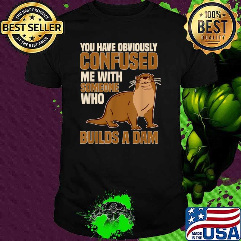You have obviously confused me with someone who builds a dam T-Shirt