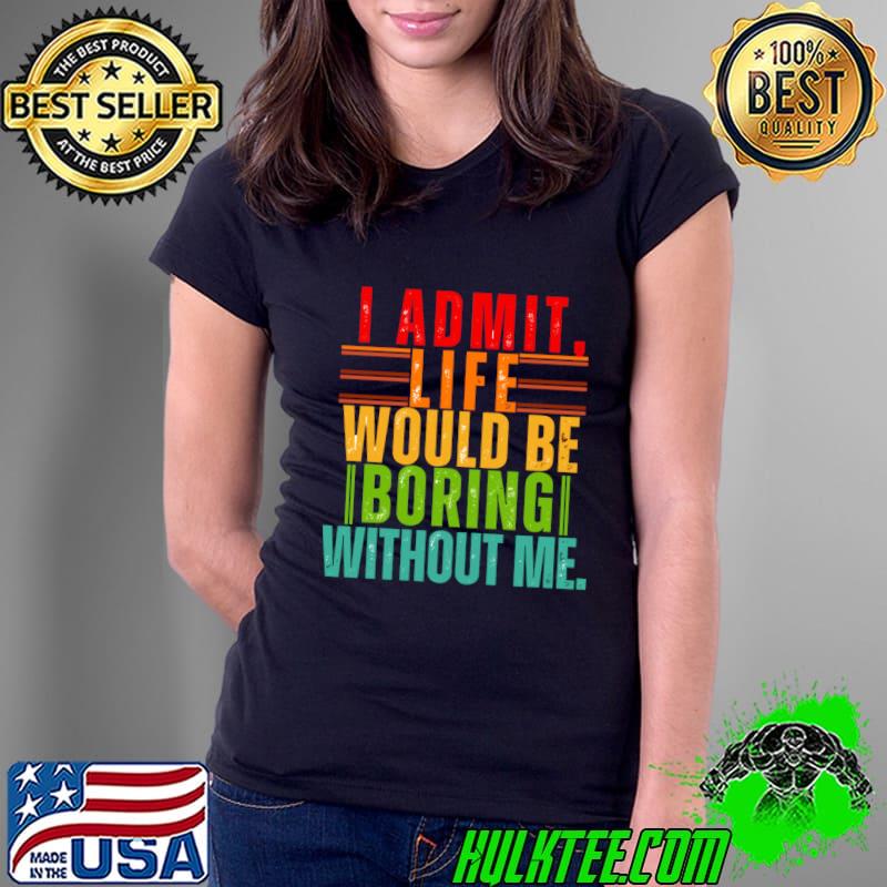 Admit It Life Would Be Boring Without Me Saying Retro T-Shirt Ladies Tee Admit It Life Would Be Boring Without Me Saying Retro T-Shirt Ladies Tee