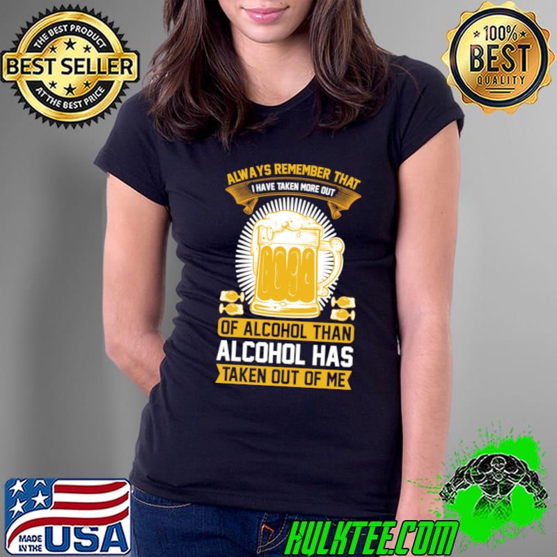Always remember that I have taken more out of alcohol than alcohol has taken out T-Shirt