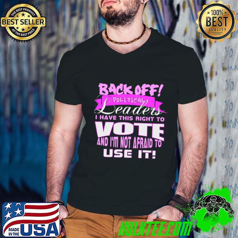 Back off political leaders have this right to vote not afraid to use it T-Shirt