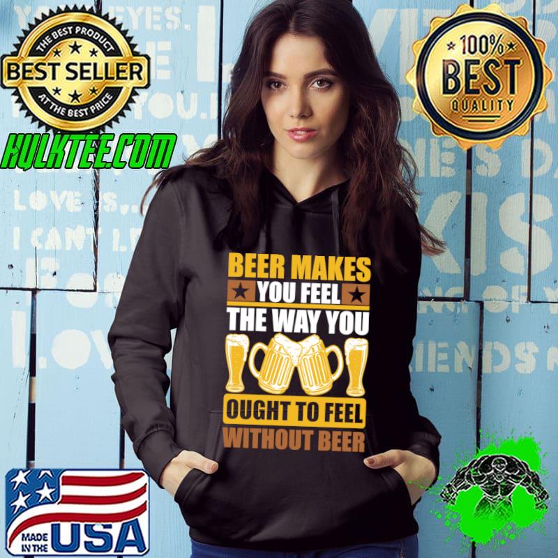 Beer Makes You Feel The Way You Ought To Feel Without Beer T-Shirt