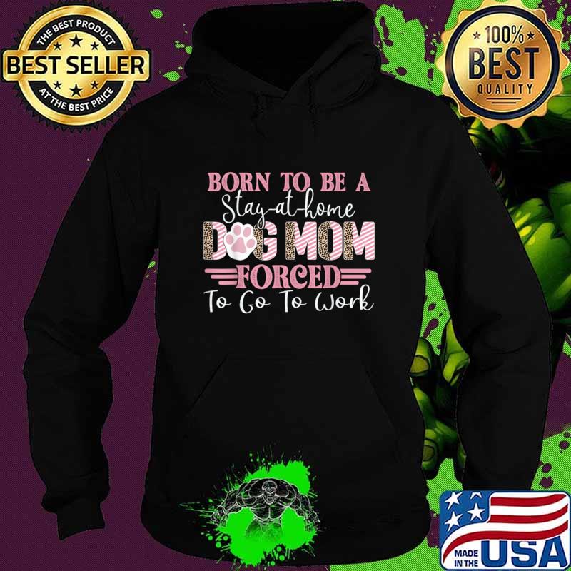 Born To Be A Stay At Home Dog Mom Forced To Go To Work Lover T-Shirt Hoodie Born To Be A Stay At Home Dog Mom Forced To Go To Work Lover T-Shirt Hoodie