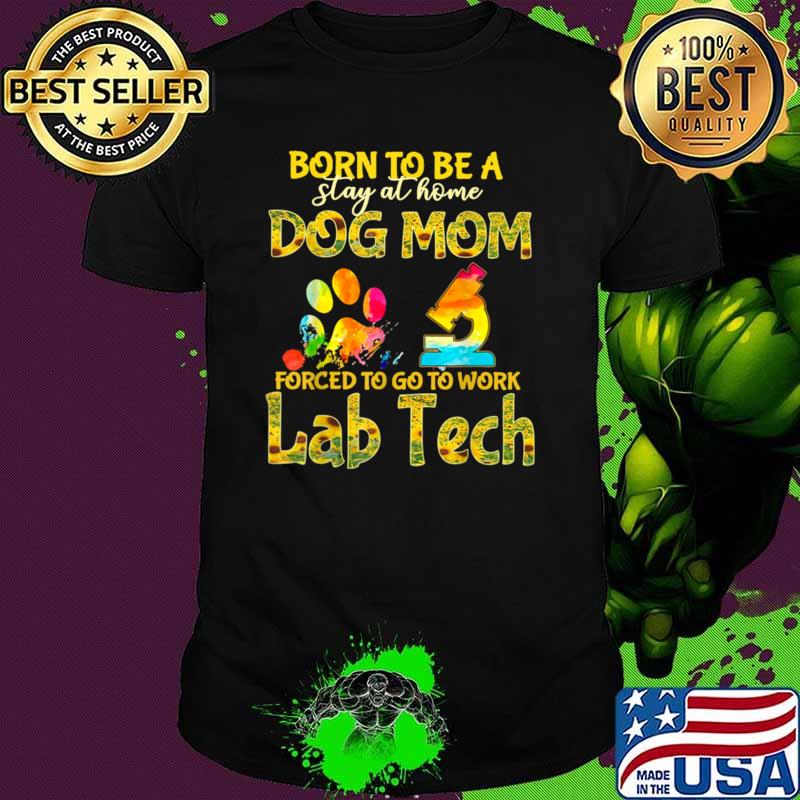 Born To Be A Stay At Home Dog Mom Forced To Go Work Lab Tech T-Shirt