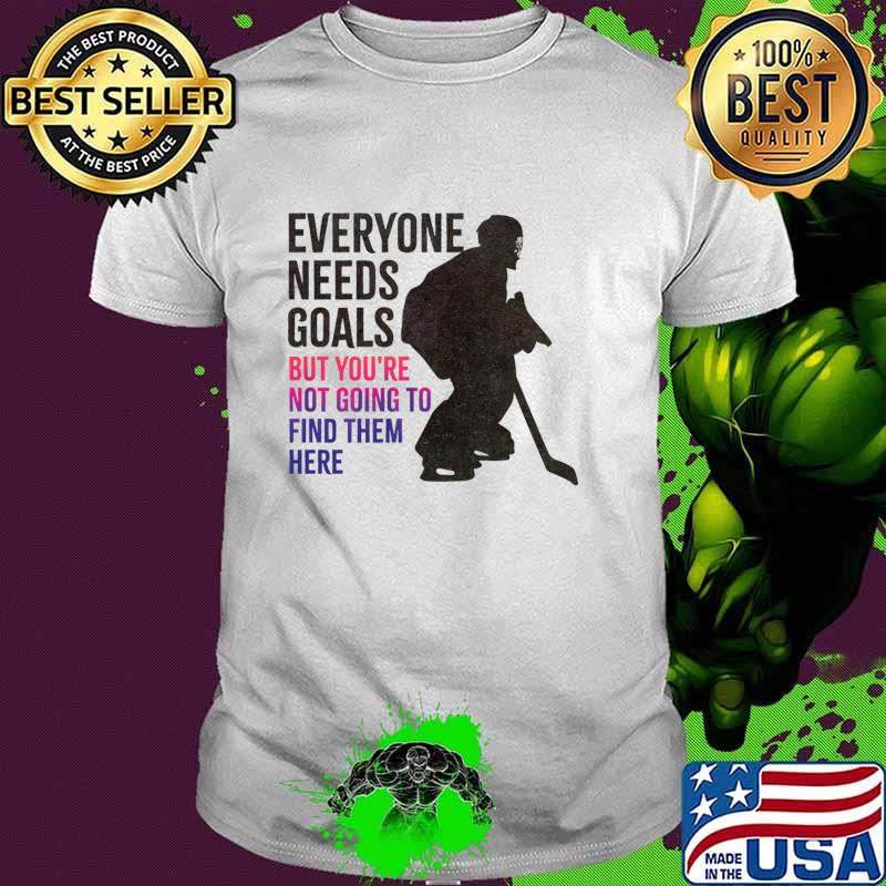 Everyone Needs Goals But You're Not Going Find Them Here Ice Hockey T-Shirt