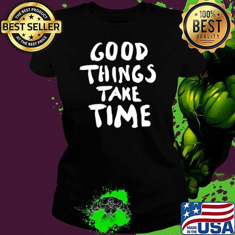 Good things take time shirt
