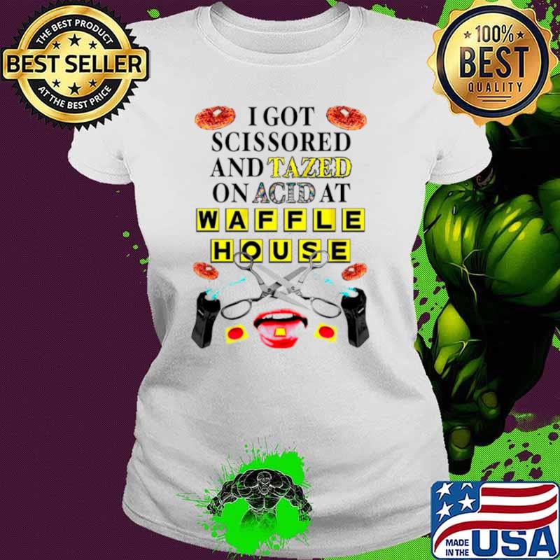 I got scissored and tazed on acid at waffle house shirt