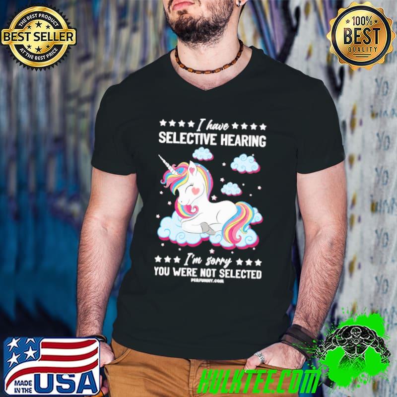 I Have Selective Hearing Sorry You Were Not Selected Unicorn shirt