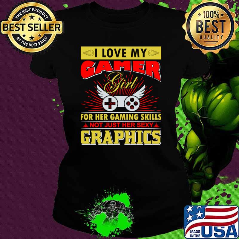 I love my gamer girl for her gaming skills not just her sexy graphics T-Shirt