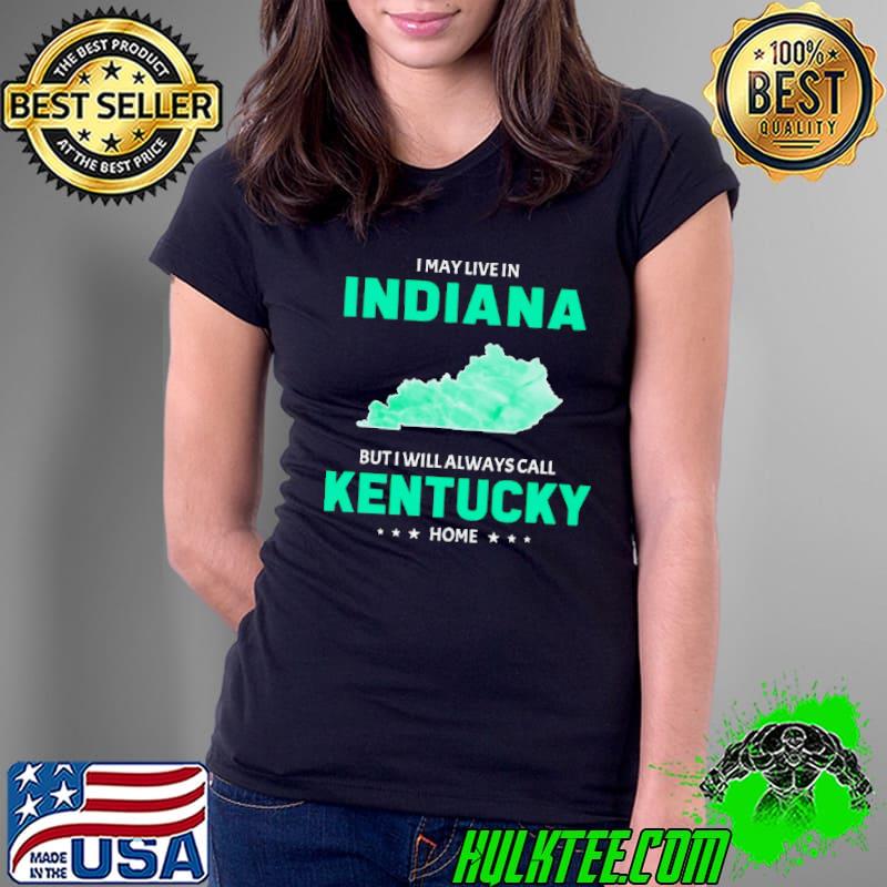 I may live in Indiana but I will always call Kentucky home s Ladies Tee I may live in Indiana but I will always call Kentucky home s Ladies Tee