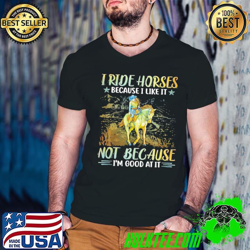 I ride horsed because like it not because i'm good at it shirt
