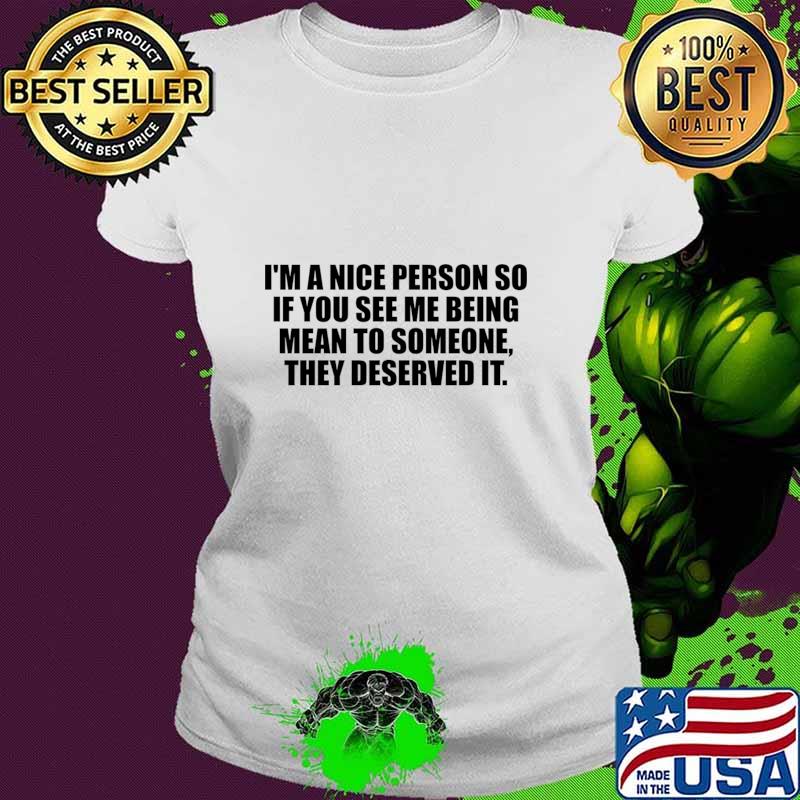I'm a nice person so if you see me being mean to someone they deserved it T-Shirt