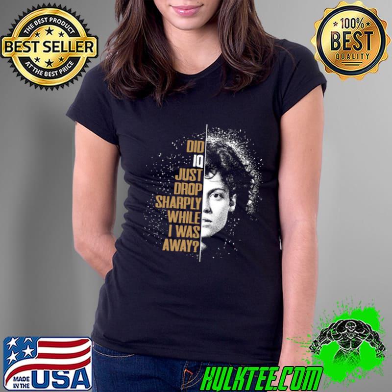 IQ dropping did just drop sharply while was away Ellen Ripley T-Shirt Ladies Tee IQ dropping did just drop sharply while was away Ellen Ripley T-Shirt Ladies Tee