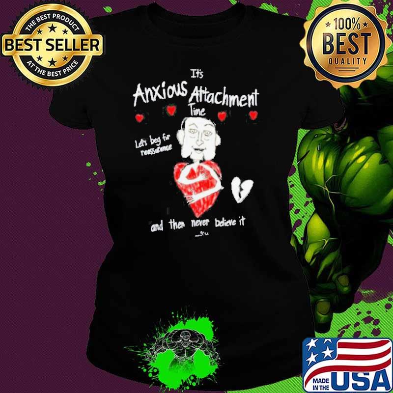 It’s Anxious Attachment Time Let’s Beg For Reassurance And Then Never Believe It New shirt