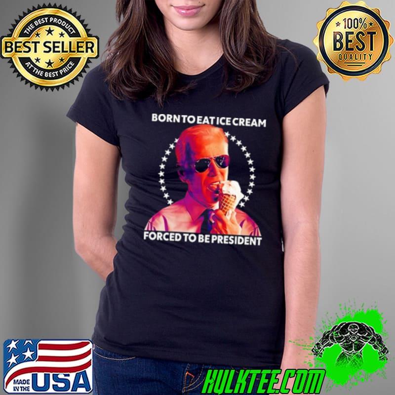 Joe Biden Born To Eat Ice Cream Forced To Be President Shirt Ladies Tee Joe Biden Born To Eat Ice Cream Forced To Be President Shirt Ladies Tee