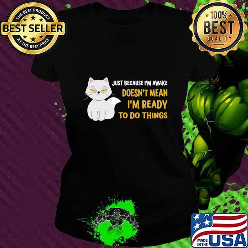 Just Because I'm Awake Doesn't Mean I'm Ready To Do Things Cat T-Shirt Ladies tee Just Because I'm Awake Doesn't Mean I'm Ready To Do Things Cat T-Shirt Ladies tee