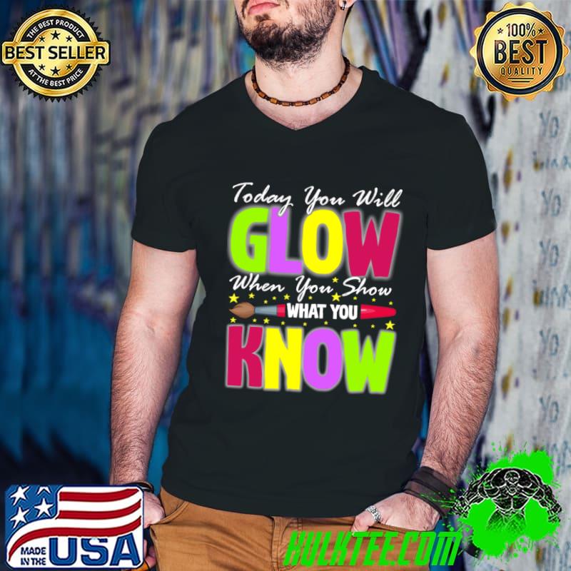Learning Tee Today You Will Glow When You Show What You Know T-Shirt