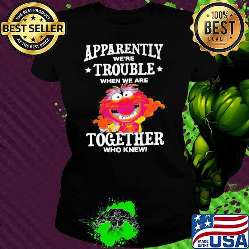 Muppet Animal Apparently We’re Trouble When We Are Together Who Knew Shirt