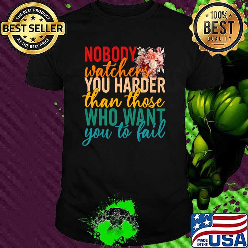 Nobody Watchers You Harder Than Those Who Want You To Fail Flower T-Shirt