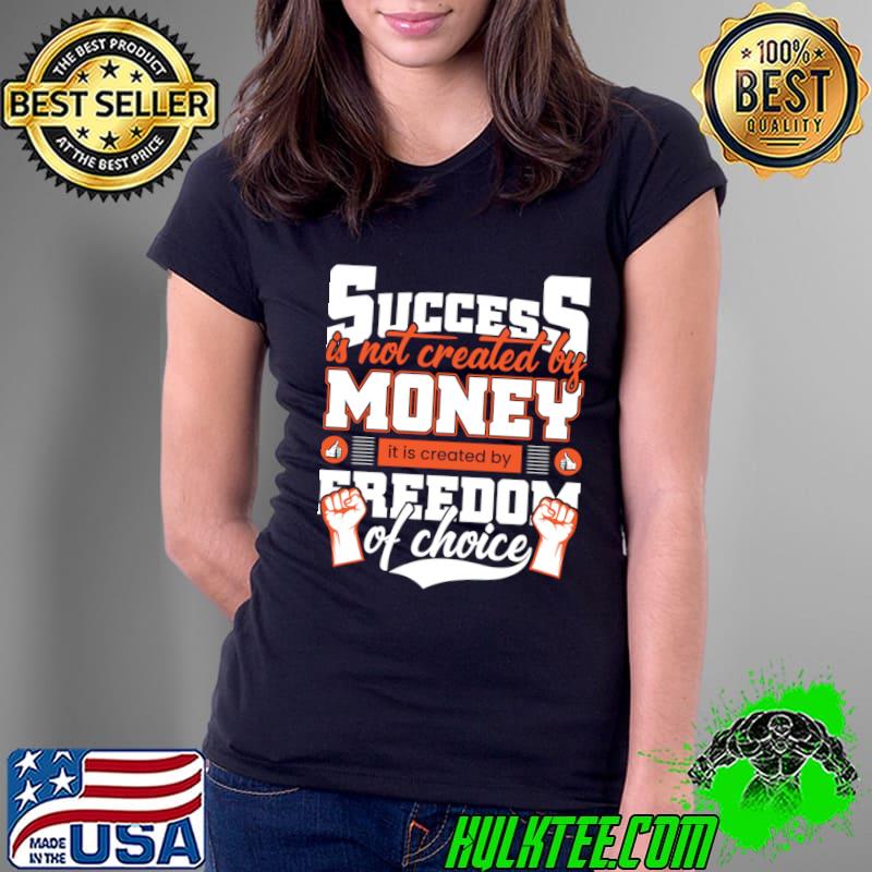 Success is not created by money it is created by freedom of choice T-Shirt Ladies Tee Success is not created by money it is created by freedom of choice T-Shirt Ladies Tee
