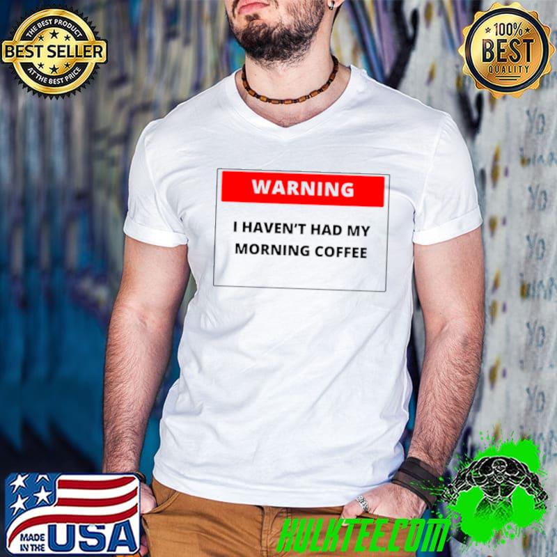 Warning I Haven’t Had My Morning Coffee Shirt
