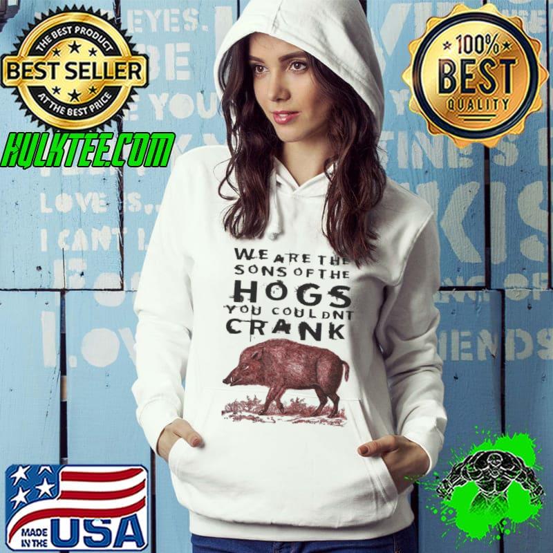 We Are The Sons Of The Hogs You Couldnt Crank Shirt