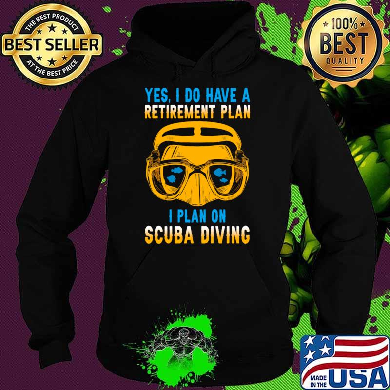 Yes I Do Have A Retirement Plan I Plan On Scuba Diving T-Shirt Hoodie Yes I Do Have A Retirement Plan I Plan On Scuba Diving T-Shirt Hoodie