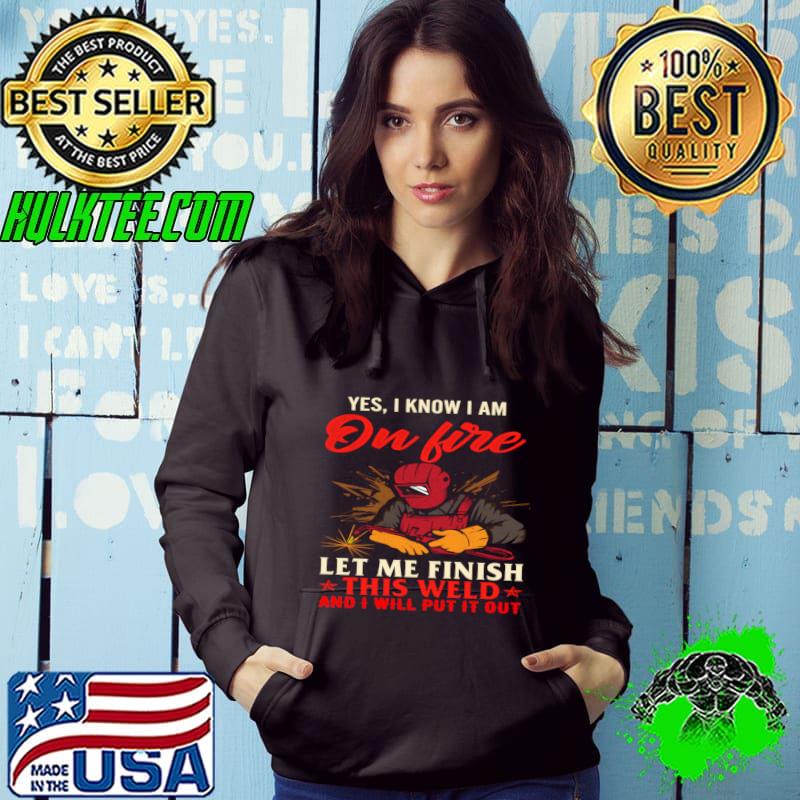 Yes I Know I'm On Fire Let Me Finish This Weld And I'll Put It Out T-Shirt Hoodie Yes I Know I'm On Fire Let Me Finish This Weld And I'll Put It Out T-Shirt Hoodie