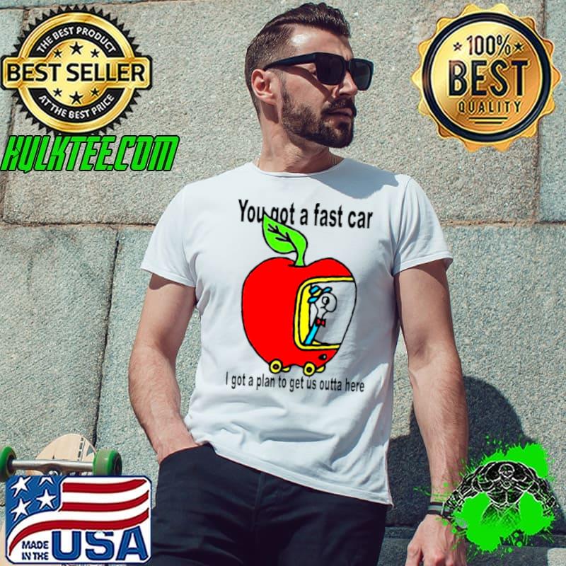Apple you got a fast car I got a plan to get us outta here shirt