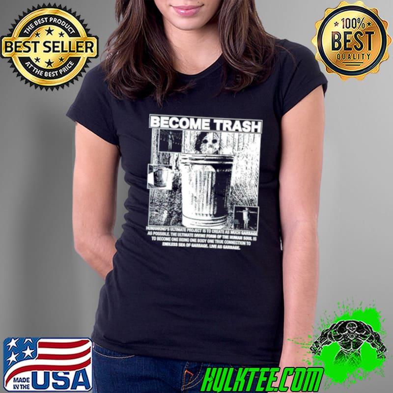 Become trash humankind’s ultimate project is to create as much garbage as possible shirt