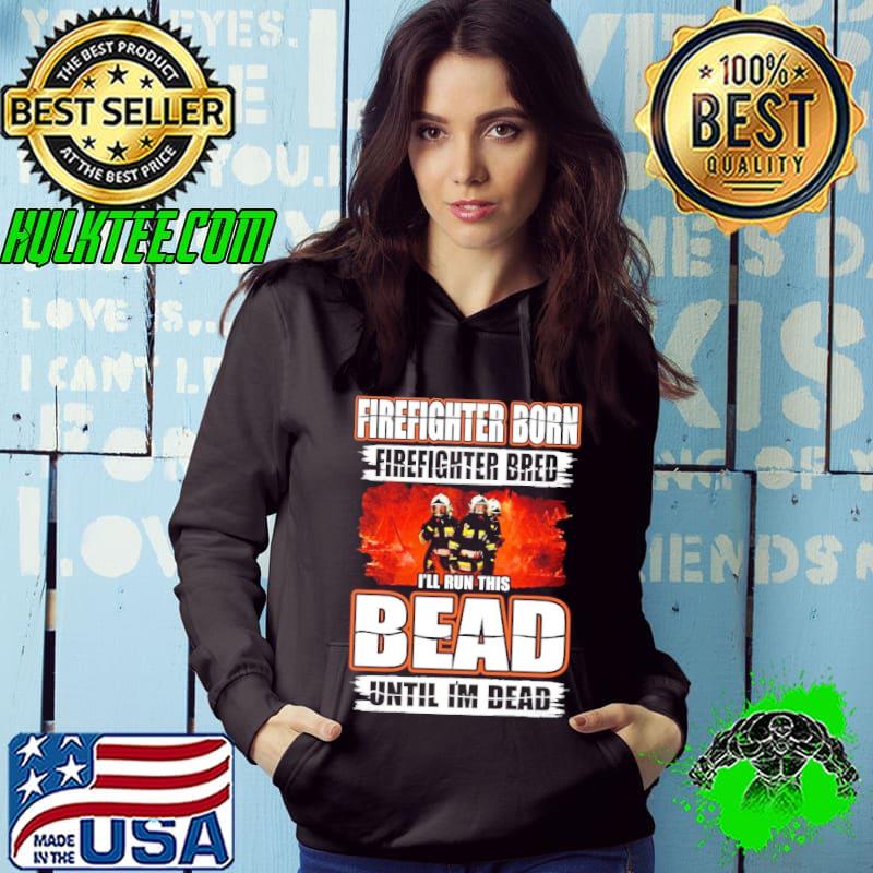 Firefighter born Firefighter bred I'll Run This Bead Until s Hoodie Firefighter born Firefighter bred I'll Run This Bead Until s Hoodie