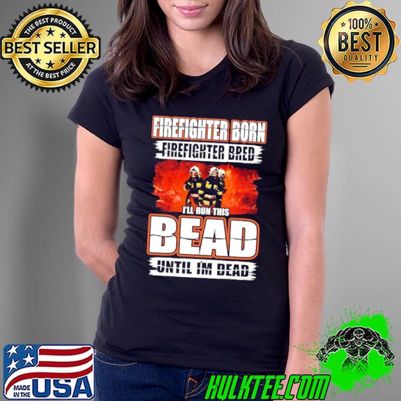 Firefighter born Firefighter bred I'll Run This Bead Until shirt