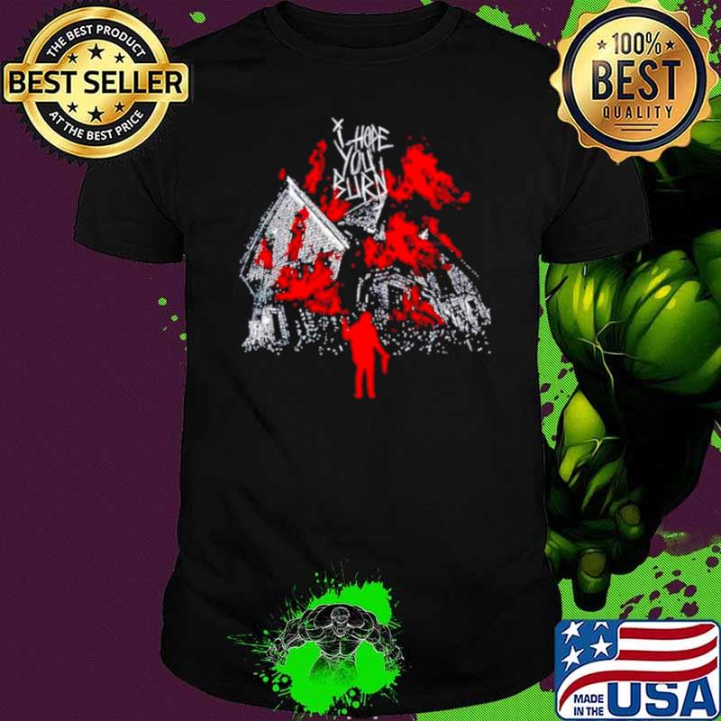 I hope you burn shirt I hope you burn shirt