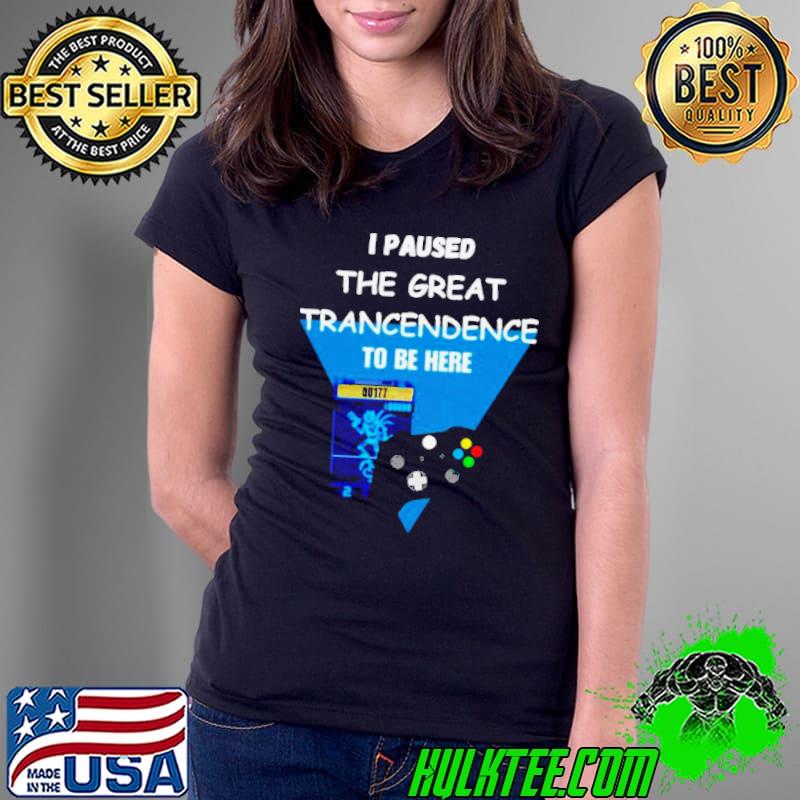 I paused the great trancendence to be here shirt