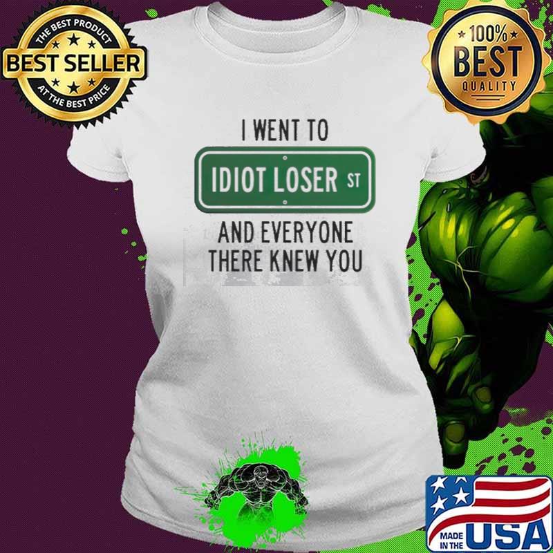 I went to Idiot loser and everyone there knew you shirt