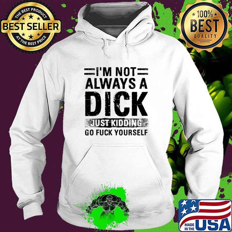 I'm Not Always A Dick Just Kidding Go Fuck Yourself T-Shirt Hoodie I'm Not Always A Dick Just Kidding Go Fuck Yourself T-Shirt Hoodie