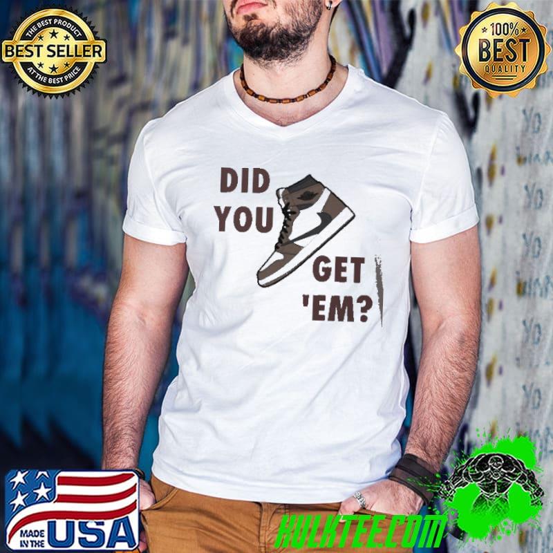 Jordan 1 Travis Scott did you get 'em shirt