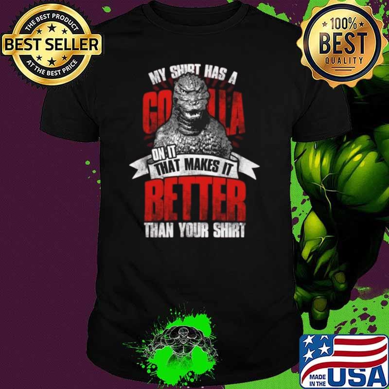 My shirt has a godzilla on it that makes it better than your T-Shirt