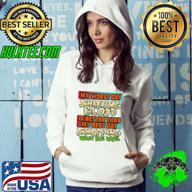 My Worst Day Shitting Blood Is better Than My Best Day Shopping With T-Shirt