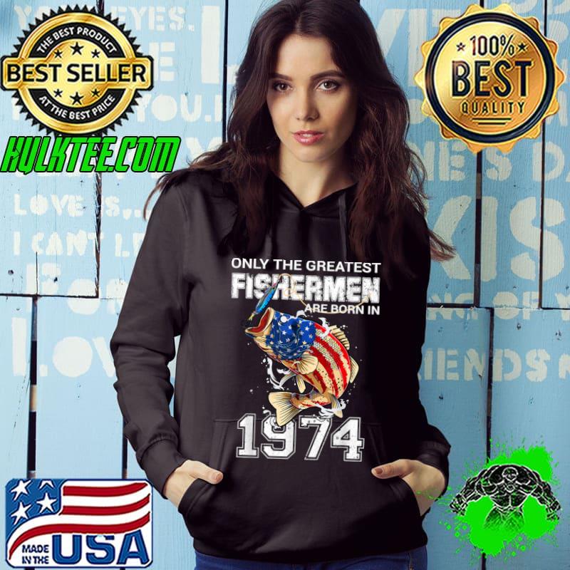 Only The Greatest Fishermen Are Born In 1974 Fishing Us Flag 48th Birthday T-Shirt Hoodie Only The Greatest Fishermen Are Born In 1974 Fishing Us Flag 48th Birthday T-Shirt Hoodie