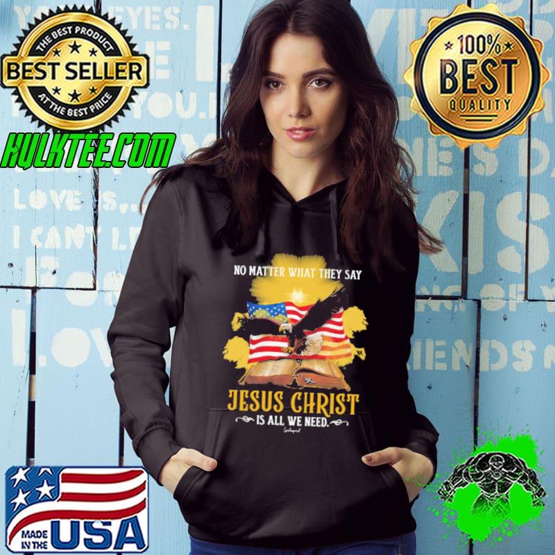 Original no Matter What They Say Jesus Christ All We Need Ealge Usa Flag s Hoodie Original no Matter What They Say Jesus Christ All We Need Ealge Usa Flag s Hoodie