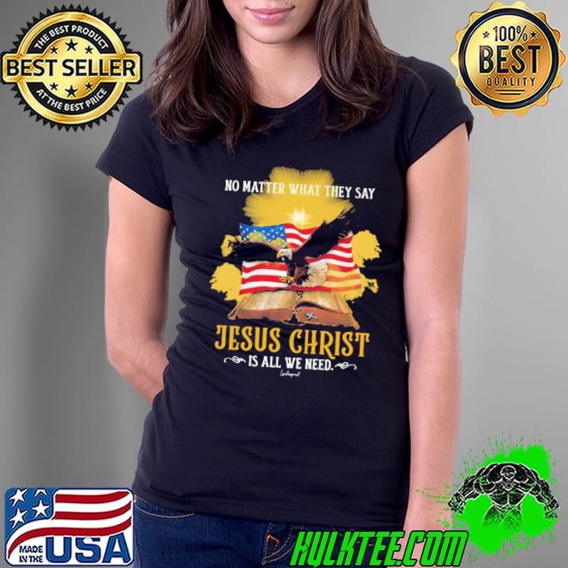 Original no Matter What They Say Jesus Christ All We Need Ealge Usa Flag shirt