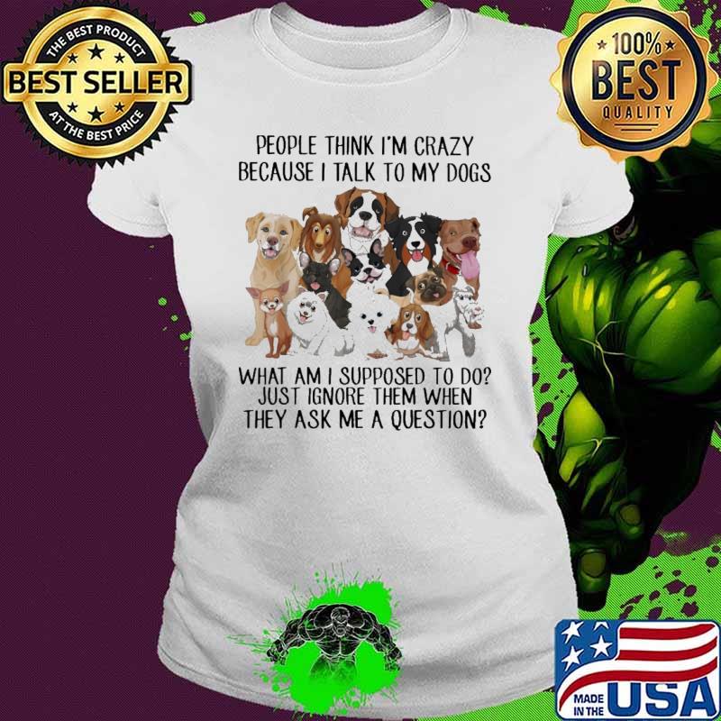 People Think I'm Crazy Because I Talk To My Ignore Them When Ask Me Dog s Ladies tee People Think I'm Crazy Because I Talk To My Ignore Them When Ask Me Dog s Ladies tee